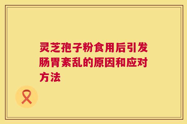 灵芝孢子粉食用后引发肠胃紊乱的原因和应对方法 灵芝孢子粉食用后引发肠胃紊乱的原因和应对方法