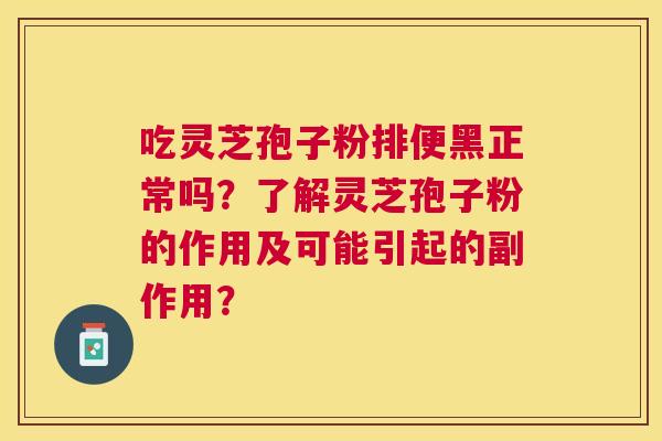 吃灵芝孢子粉排便黑正常吗?了解灵芝孢子粉的作用及可能引起的副作用? 吃灵芝孢子粉排便黑正常吗?了解灵芝孢子粉的作用及可能引起的副作用?
