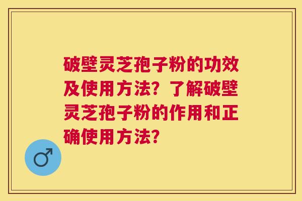 破壁灵芝孢子粉的功效及使用方法？了解破壁灵芝孢子粉的作用和正确使用方法？