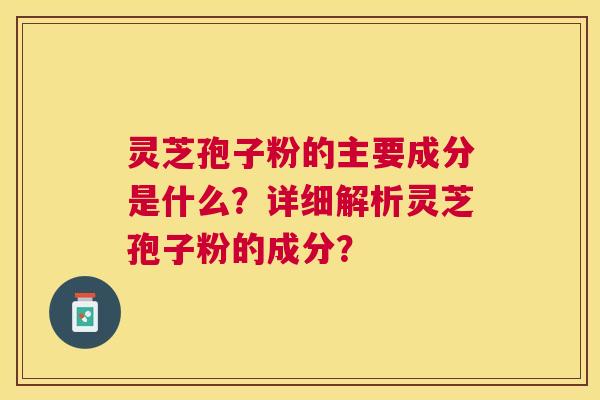 灵芝孢子粉的主要成分是什么？详细解析灵芝孢子粉的成分？