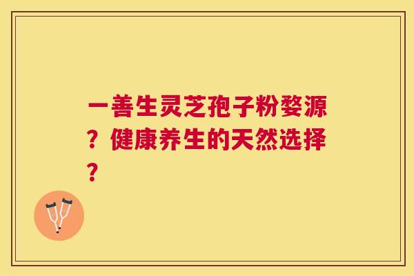 一善生灵芝孢子粉婺源?健康养生的天然选择? 一善生灵芝孢子粉婺源?健康养生的天然选择?