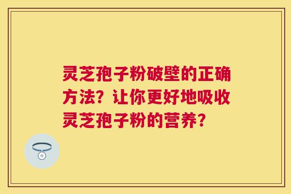 灵芝孢子粉破壁的正确方法？让你更好地吸收灵芝孢子粉的营养？
