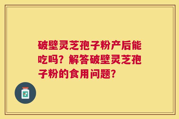 破壁灵芝孢子粉产后能吃吗?解答破壁灵芝孢子粉的食用问题? 破壁灵芝孢子粉产后能吃吗?解答破壁灵芝孢子粉的食用问题?
