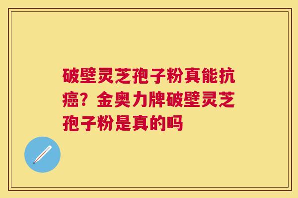破壁灵芝孢子粉真能抗？金奥力牌破壁灵芝孢子粉是真的吗