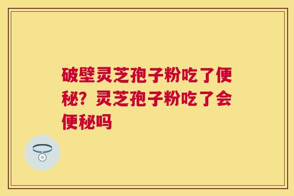 破壁灵芝孢子粉吃了？灵芝孢子粉吃了会吗