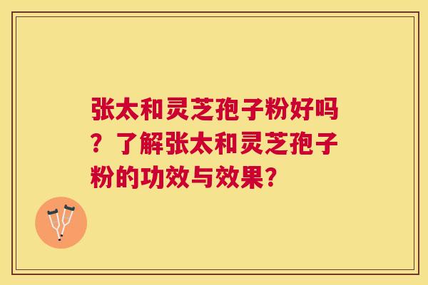 张太和灵芝孢子粉好吗？了解张太和灵芝孢子粉的功效与效果？