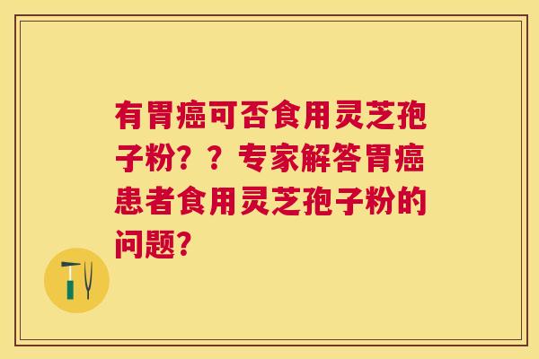 有胃可否食用灵芝孢子粉??专家解答胃患者食用灵芝孢子粉的问题? 有胃可否食用灵芝孢子粉??专家解答胃患者食用灵芝孢子粉的问题?