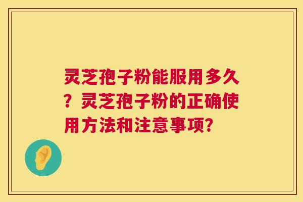 灵芝孢子粉能服用多久?灵芝孢子粉的正确使用方法和注意事项? 灵芝孢子粉能服用多久?灵芝孢子粉的正确使用方法和注意事项?