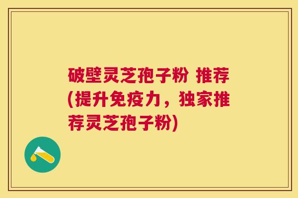 破壁灵芝孢子粉 推荐(提升免疫力,独家推荐灵芝孢子粉) 破壁灵芝孢子粉 推荐(提升免疫力,独家推荐灵芝孢子粉)