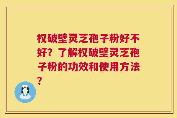 权破壁灵芝孢子粉好不好?了解权破壁灵芝孢子粉的功效和使用方法? 权破壁灵芝孢子粉好不好?了解权破壁灵芝孢子粉的功效和使用方法?