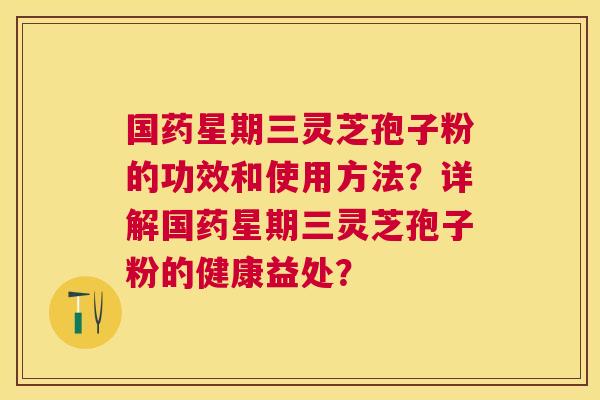 国药星期三灵芝孢子粉的功效和使用方法?详解国药星期三灵芝孢子粉的健康益处? 国药星期三灵芝孢子粉的功效和使用方法?详解国药星期三灵芝孢子粉的健康益处?