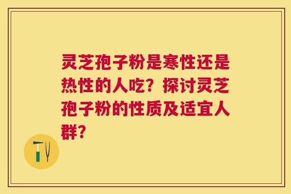 灵芝孢子粉是寒性还是热性的人吃?探讨灵芝孢子粉的性质及适宜人群? 灵芝孢子粉是寒性还是热性的人吃?探讨灵芝孢子粉的性质及适宜人群?