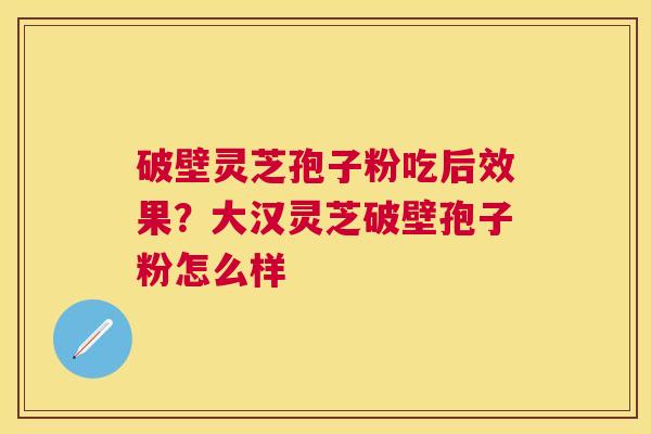 破壁灵芝孢子粉吃后效果?大汉灵芝破壁孢子粉怎么样 破壁灵芝孢子粉吃后效果?大汉灵芝破壁孢子粉怎么样