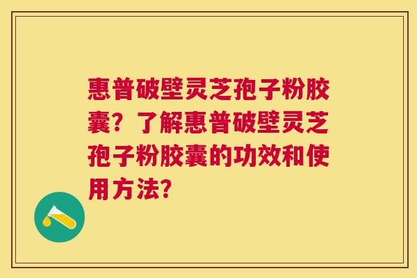 惠普破壁灵芝孢子粉胶囊?了解惠普破壁灵芝孢子粉胶囊的功效和使用方法? 惠普破壁灵芝孢子粉胶囊?了解惠普破壁灵芝孢子粉胶囊的功效和使用方法?
