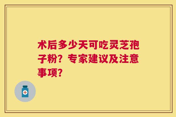 术后多少天可吃灵芝孢子粉?专家建议及注意事项? 术后多少天可吃灵芝孢子粉?专家建议及注意事项?