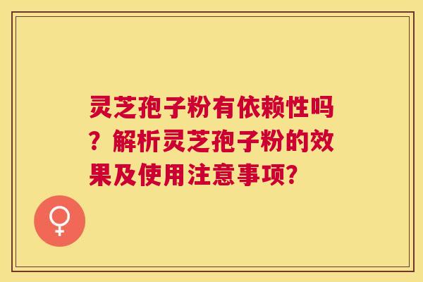 灵芝孢子粉有依赖性吗？解析灵芝孢子粉的效果及使用注意事项？