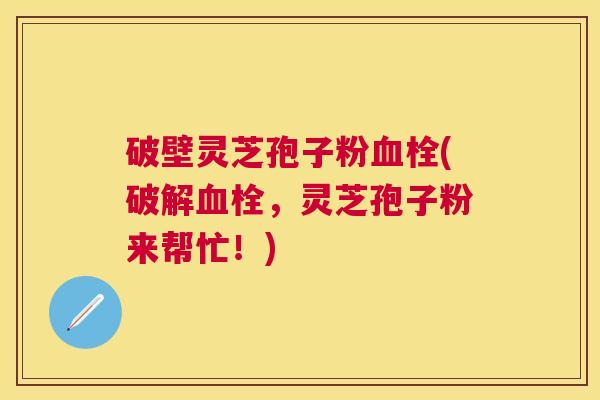 破壁灵芝孢子粉(破解,灵芝孢子粉来帮忙!) 破壁灵芝孢子粉(破解,灵芝孢子粉来帮忙!)