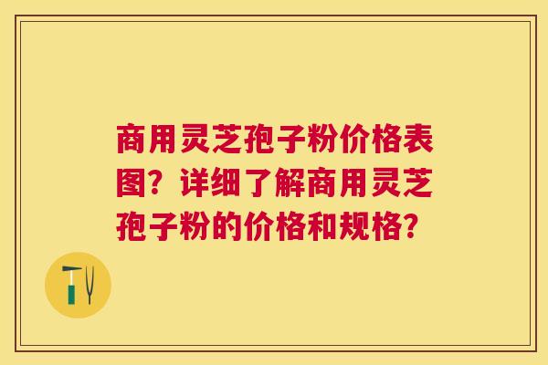 商用灵芝孢子粉价格表图?详细了解商用灵芝孢子粉的价格和规格? 商用灵芝孢子粉价格表图?详细了解商用灵芝孢子粉的价格和规格?