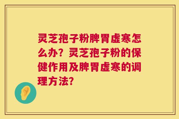 灵芝孢子粉脾胃虚寒怎么办？灵芝孢子粉的保健作用及脾胃虚寒的调理方法？