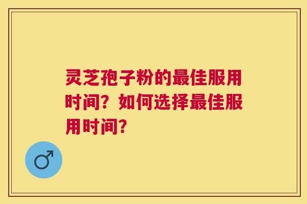 灵芝孢子粉的佳服用时间?如何选择佳服用时间? 灵芝孢子粉的佳服用时间?如何选择佳服用时间?