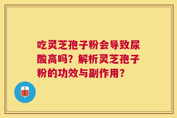 吃灵芝孢子粉会导致尿酸高吗？解析灵芝孢子粉的功效与副作用？
