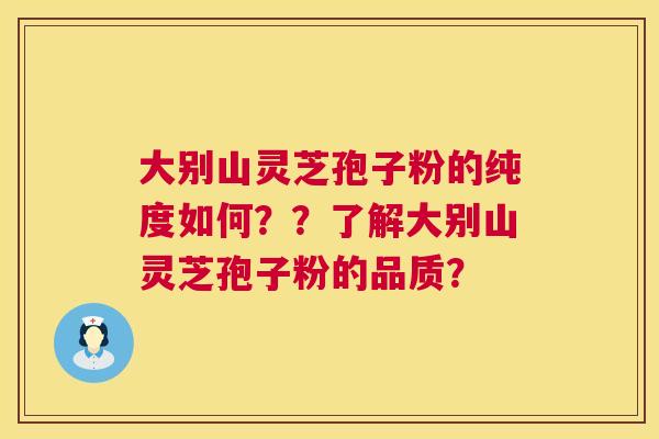 大别山灵芝孢子粉的纯度如何??了解大别山灵芝孢子粉的品质? 大别山灵芝孢子粉的纯度如何??了解大别山灵芝孢子粉的品质?