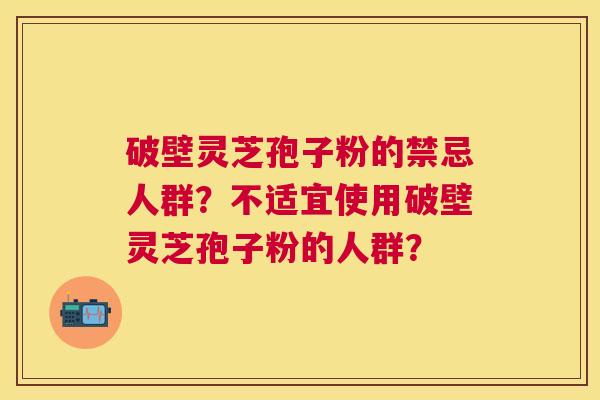 破壁灵芝孢子粉的禁忌人群?不适宜使用破壁灵芝孢子粉的人群? 破壁灵芝孢子粉的禁忌人群?不适宜使用破壁灵芝孢子粉的人群?