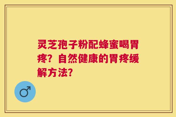 灵芝孢子粉配蜂蜜喝胃疼？自然健康的胃疼缓解方法？