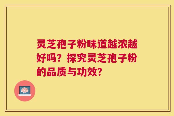 灵芝孢子粉味道越浓越好吗?探究灵芝孢子粉的品质与功效? 灵芝孢子粉味道越浓越好吗?探究灵芝孢子粉的品质与功效?