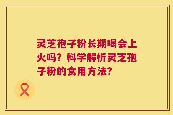 灵芝孢子粉长期喝会上火吗？科学解析灵芝孢子粉的食用方法？