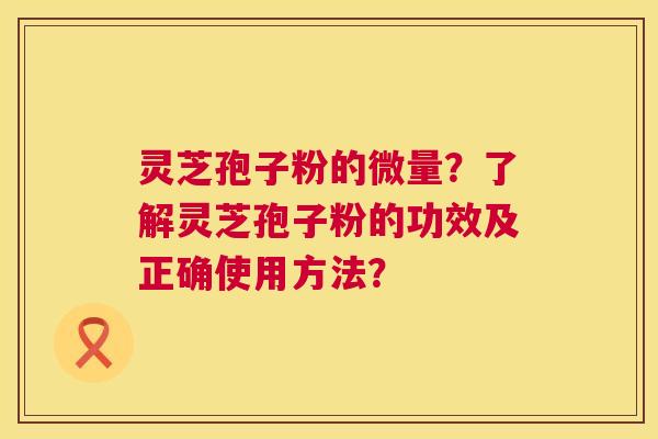 灵芝孢子粉的微量?了解灵芝孢子粉的功效及正确使用方法? 灵芝孢子粉的微量?了解灵芝孢子粉的功效及正确使用方法?