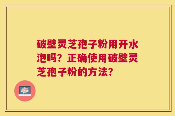 破壁灵芝孢子粉用开水泡吗？正确使用破壁灵芝孢子粉的方法？