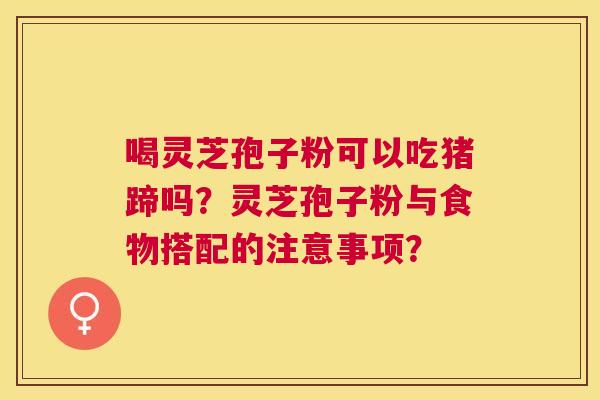 喝灵芝孢子粉可以吃猪蹄吗?灵芝孢子粉与食物搭配的注意事项? 喝灵芝孢子粉可以吃猪蹄吗?灵芝孢子粉与食物搭配的注意事项?