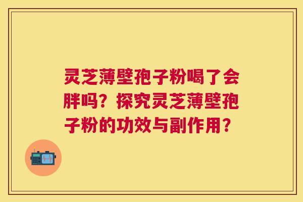 灵芝薄壁孢子粉喝了会胖吗?探究灵芝薄壁孢子粉的功效与副作用? 灵芝薄壁孢子粉喝了会胖吗?探究灵芝薄壁孢子粉的功效与副作用?