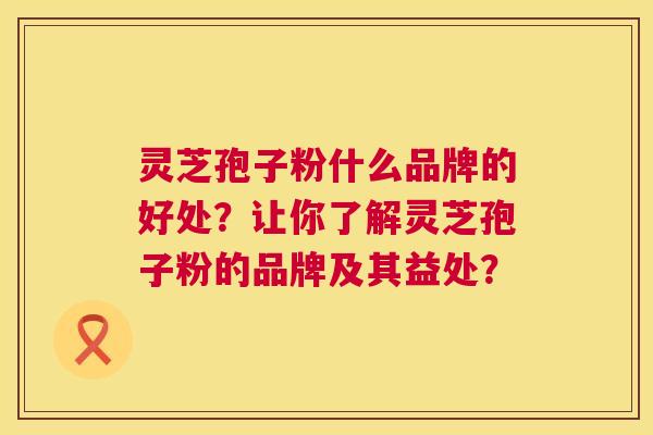 灵芝孢子粉什么品牌的好处？让你了解灵芝孢子粉的品牌及其益处？