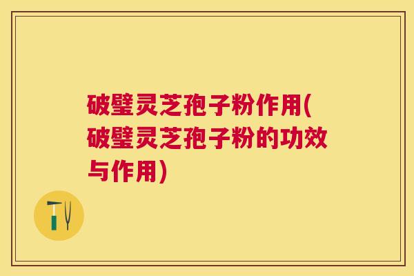 破璧灵芝孢子粉作用(破璧灵芝孢子粉的功效与作用) 破璧灵芝孢子粉作用(破璧灵芝孢子粉的功效与作用)