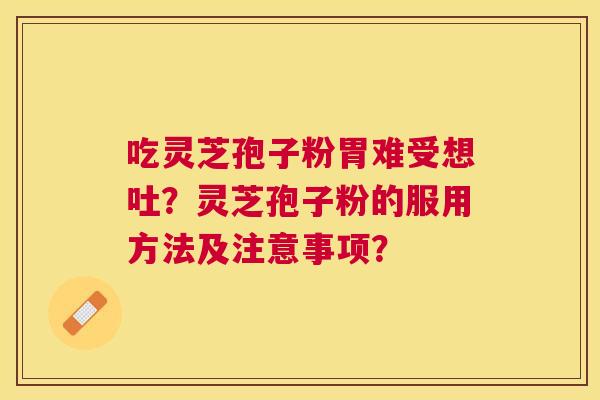 吃灵芝孢子粉胃难受想吐?灵芝孢子粉的服用方法及注意事项? 吃灵芝孢子粉胃难受想吐?灵芝孢子粉的服用方法及注意事项?