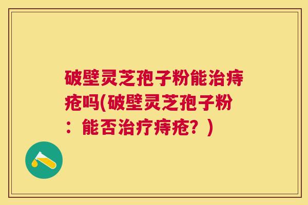 破壁灵芝孢子粉能痔疮吗(破壁灵芝孢子粉:能否痔疮?) 破壁灵芝孢子粉能痔疮吗(破壁灵芝孢子粉:能否痔疮?)