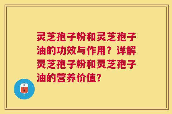 灵芝孢子粉和灵芝孢子油的功效与作用？详解灵芝孢子粉和灵芝孢子油的营养价值？