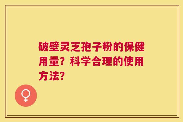 破壁灵芝孢子粉的保健用量？科学合理的使用方法？