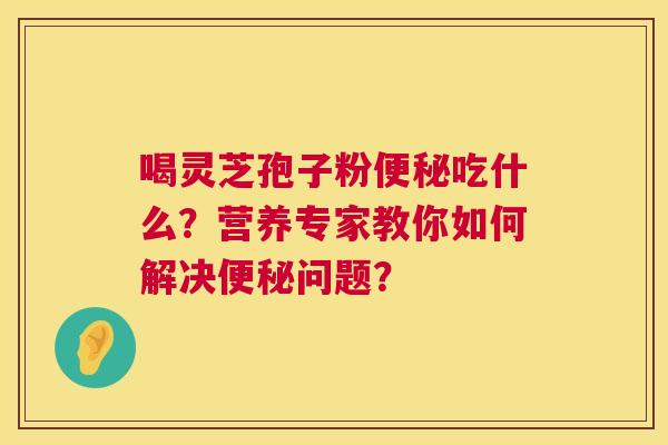 喝灵芝孢子粉吃什么？营养专家教你如何解决问题？