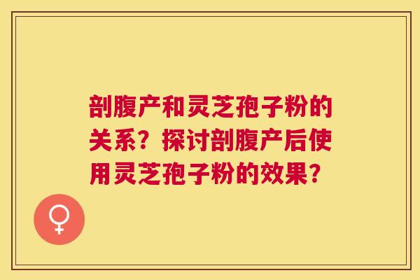 剖腹产和灵芝孢子粉的关系?探讨剖腹产后使用灵芝孢子粉的效果? 剖腹产和灵芝孢子粉的关系?探讨剖腹产后使用灵芝孢子粉的效果?