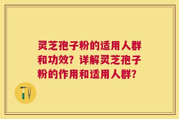 灵芝孢子粉的适用人群和功效?详解灵芝孢子粉的作用和适用人群? 灵芝孢子粉的适用人群和功效?详解灵芝孢子粉的作用和适用人群?