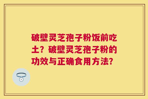 破壁灵芝孢子粉饭前吃土？破壁灵芝孢子粉的功效与正确食用方法？