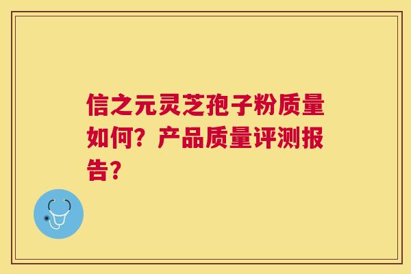 信之元灵芝孢子粉质量如何?产品质量评测报告? 信之元灵芝孢子粉质量如何?产品质量评测报告?