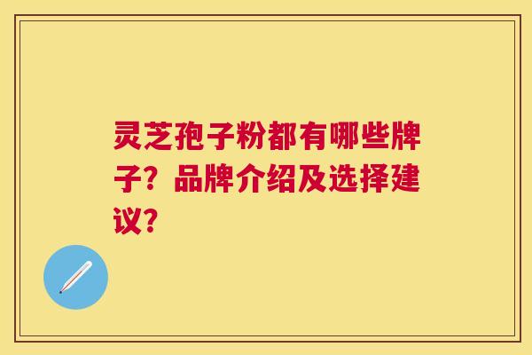 灵芝孢子粉都有哪些牌子?品牌介绍及选择建议? 灵芝孢子粉都有哪些牌子?品牌介绍及选择建议?