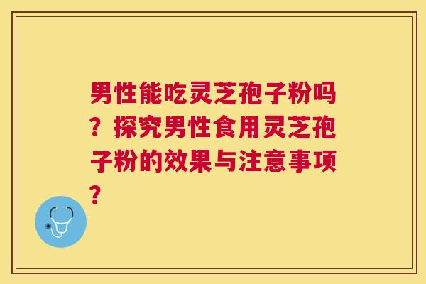 男性能吃灵芝孢子粉吗？探究男性食用灵芝孢子粉的效果与注意事项？