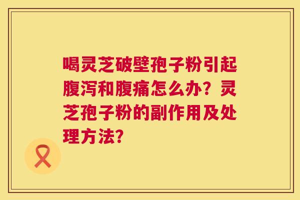 喝灵芝破壁孢子粉引起和腹痛怎么办？灵芝孢子粉的副作用及处理方法？