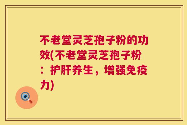 不老堂灵芝孢子粉的功效(不老堂灵芝孢子粉:养生,增强免疫力) 不老堂灵芝孢子粉的功效(不老堂灵芝孢子粉:养生,增强免疫力)