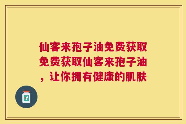 仙客来孢子油免费获取免费获取仙客来孢子油，让你拥有健康的
